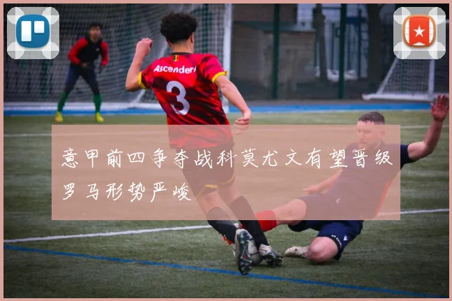 意甲前四争夺战科莫尤文有望晋级罗马形势严峻