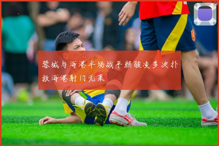 蓉城与海港半场战平颜骏凌多次扑救海港射门无果