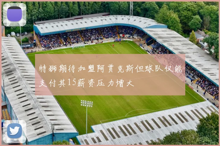 特狮期待加盟阿贾克斯但球队仅能支付其15薪资压力增大