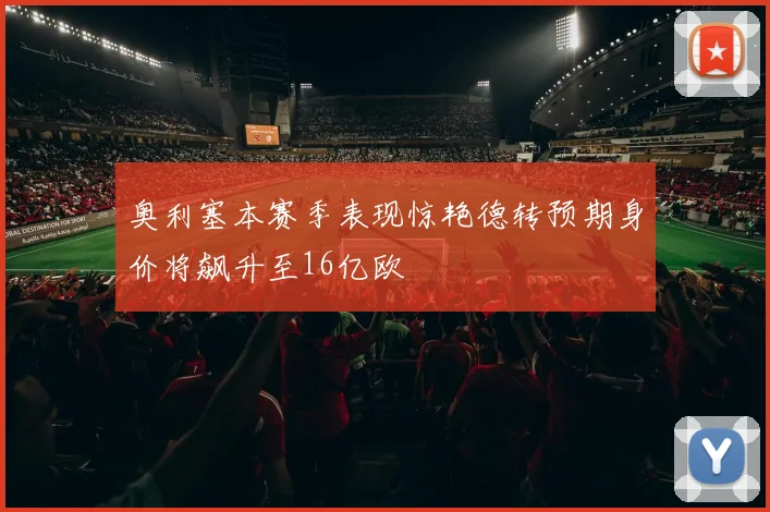奥利塞本赛季表现惊艳德转预期身价将飙升至16亿欧