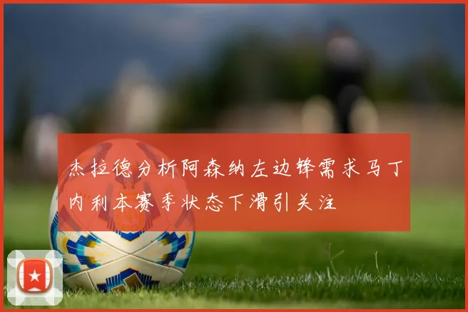 杰拉德分析阿森纳左边锋需求马丁内利本赛季状态下滑引关注