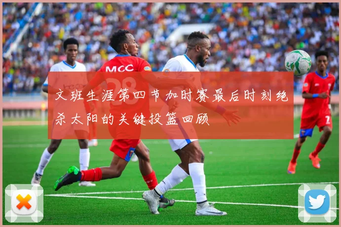 文班生涯第四节加时赛最后时刻绝杀太阳的关键投篮回顾