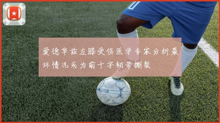 爱德华兹左膝受伤医学专家分析最坏情况或为前十字韧带撕裂