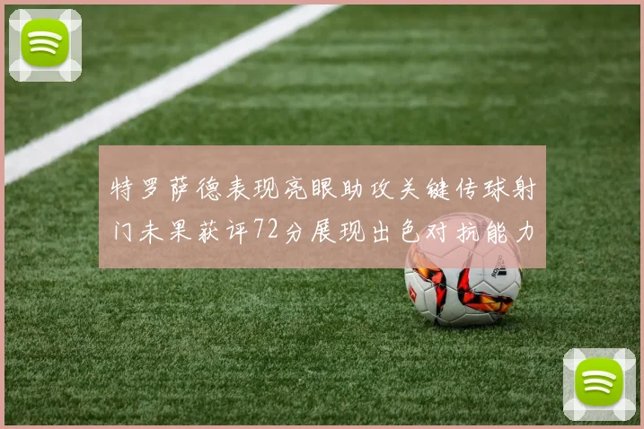 特罗萨德表现亮眼助攻关键传球射门未果获评72分展现出色对抗能力