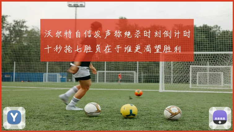 沃尔特自信发声称绝杀时刻倒计时十秒抢七胜负在于谁更渴望胜利