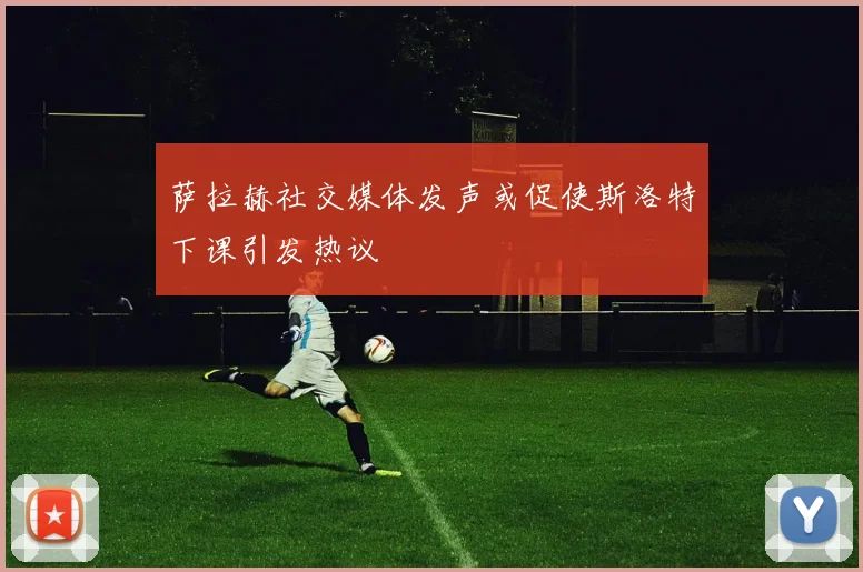 萨拉赫社交媒体发声或促使斯洛特下课引发热议