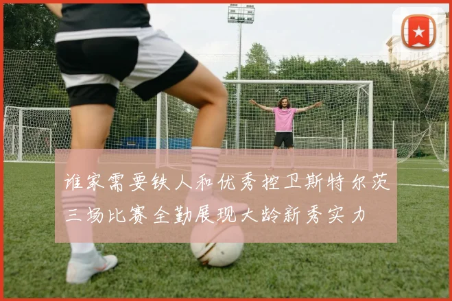 谁家需要铁人和优秀控卫斯特尔茨三场比赛全勤展现大龄新秀实力