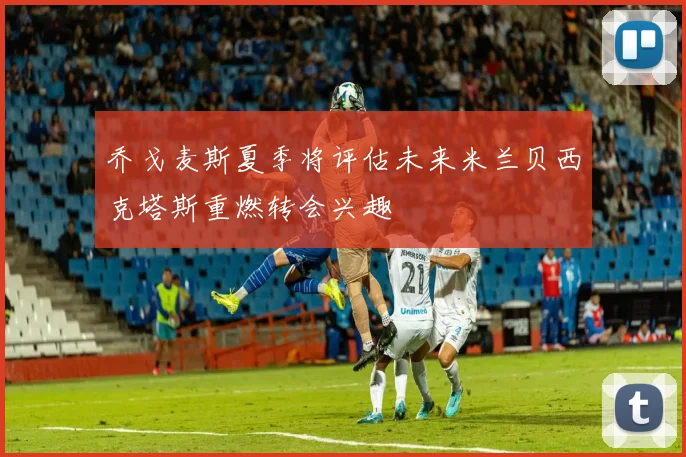乔戈麦斯夏季将评估未来米兰贝西克塔斯重燃转会兴趣