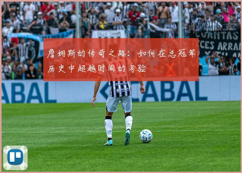 詹姆斯的传奇之路：如何在总冠军历史中超越时间的考验