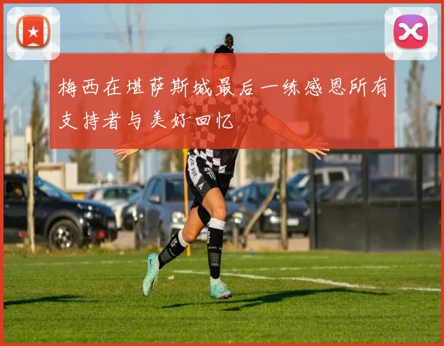 梅西在堪萨斯城最后一练感恩所有支持者与美好回忆