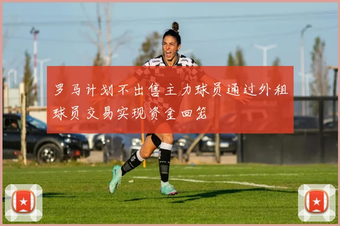 罗马计划不出售主力球员通过外租球员交易实现资金回笼