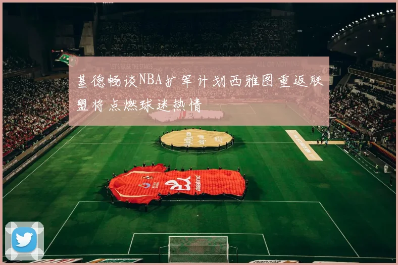 基德畅谈NBA扩军计划西雅图重返联盟将点燃球迷热情