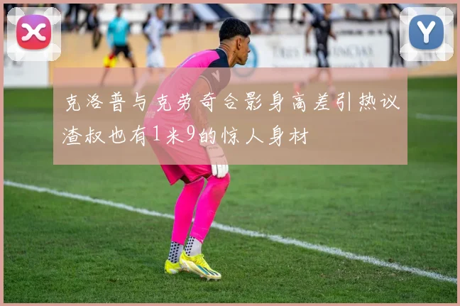 克洛普与克劳奇合影身高差引热议渣叔也有1米9的惊人身材