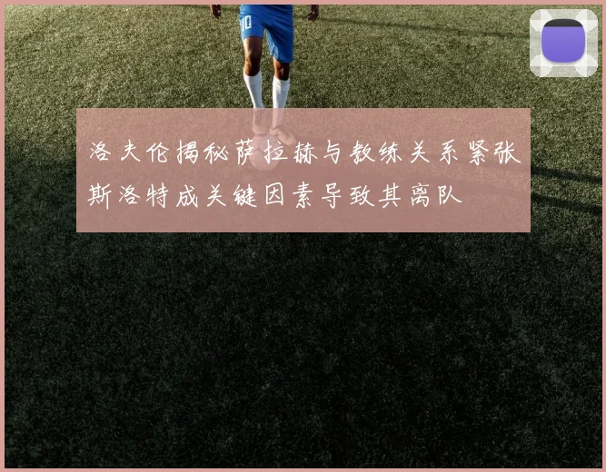 洛夫伦揭秘萨拉赫与教练关系紧张斯洛特成关键因素导致其离队