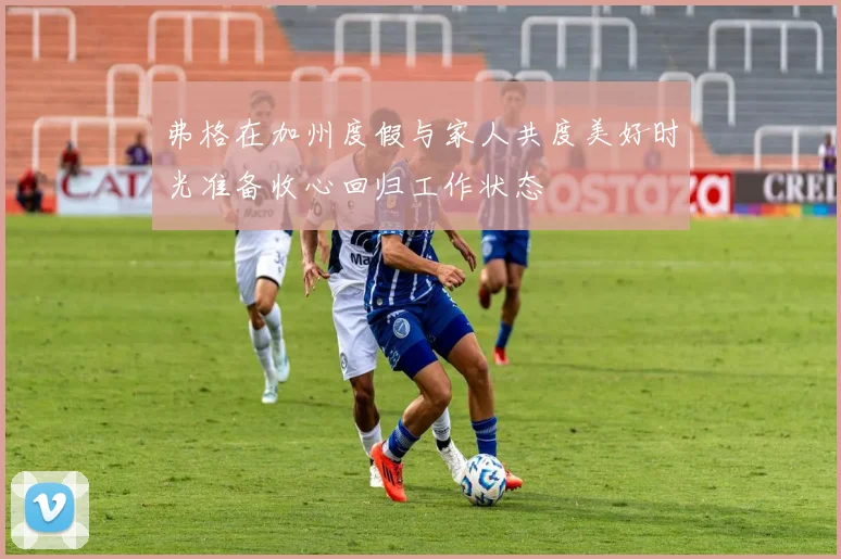 弗格在加州度假与家人共度美好时光准备收心回归工作状态