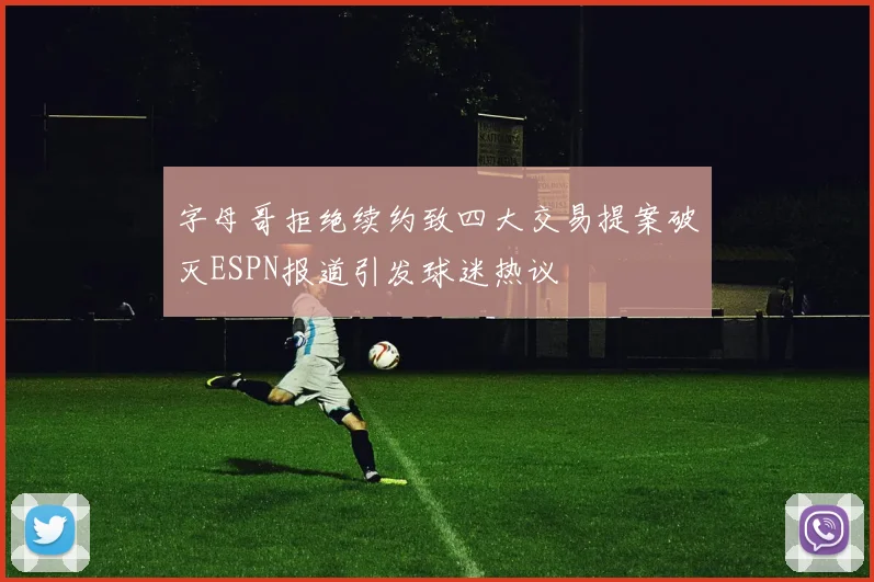 字母哥拒绝续约致四大交易提案破灭ESPN报道引发球迷热议
