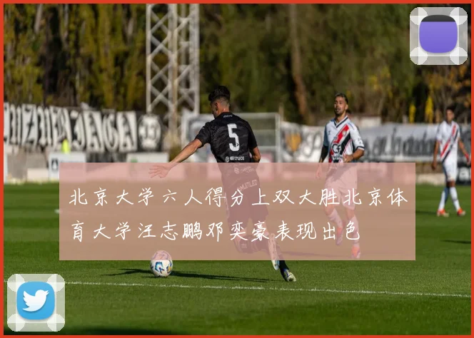 北京大学六人得分上双大胜北京体育大学汪志鹏邓奕豪表现出色