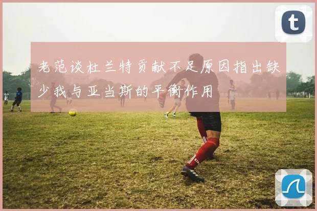 老范谈杜兰特贡献不足原因指出缺少我与亚当斯的平衡作用