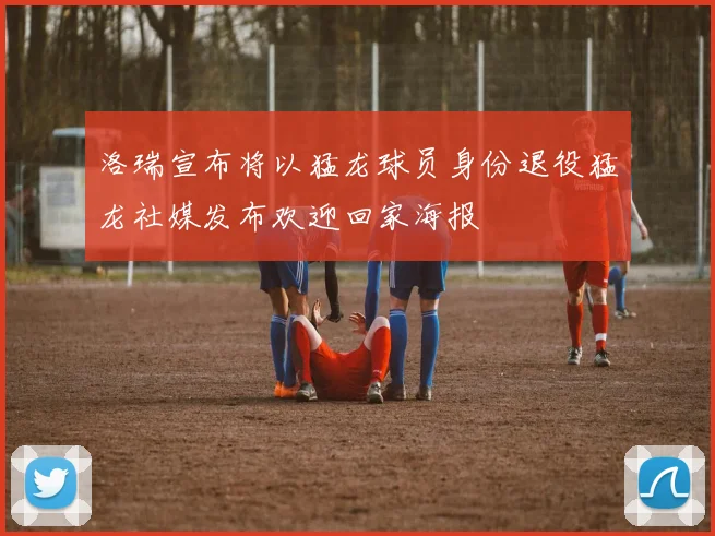 洛瑞宣布将以猛龙球员身份退役猛龙社媒发布欢迎回家海报