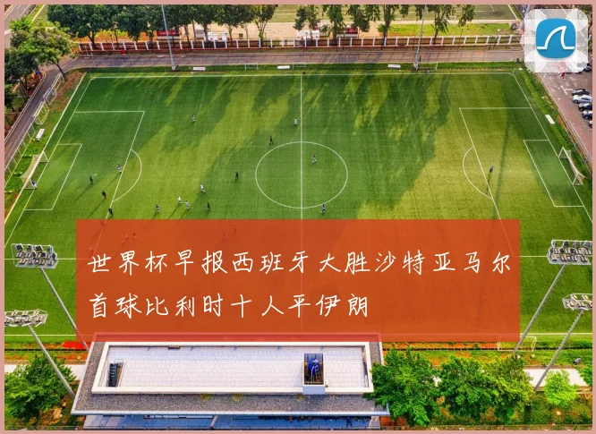 世界杯早报西班牙大胜沙特亚马尔首球比利时十人平伊朗