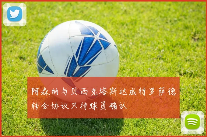 阿森纳与贝西克塔斯达成特罗萨德转会协议只待球员确认