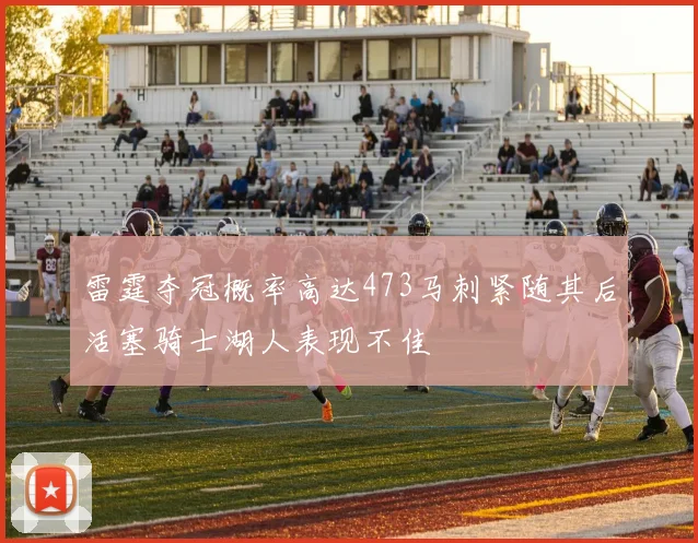 雷霆夺冠概率高达473马刺紧随其后活塞骑士湖人表现不佳