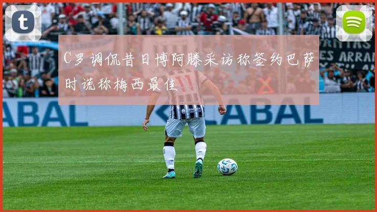 C罗调侃昔日博阿滕采访称签约巴萨时谎称梅西最佳