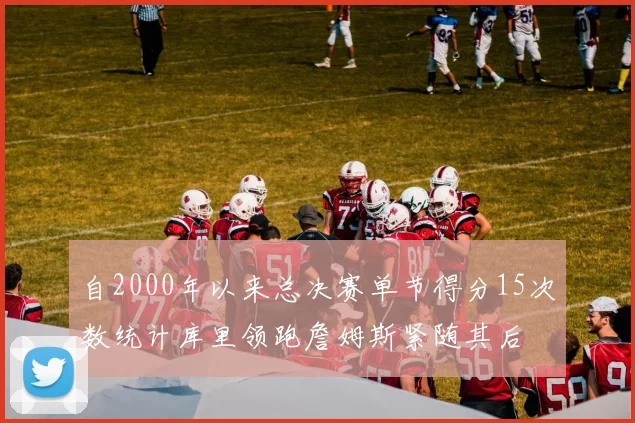 自2000年以来总决赛单节得分15次数统计库里领跑詹姆斯紧随其后