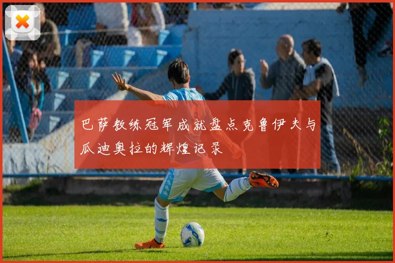巴萨教练冠军成就盘点克鲁伊夫与瓜迪奥拉的辉煌记录