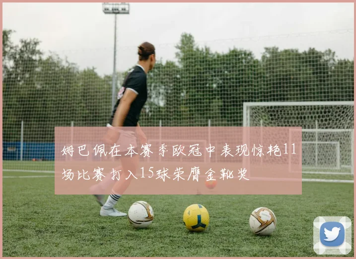 姆巴佩在本赛季欧冠中表现惊艳11场比赛打入15球荣膺金靴奖
