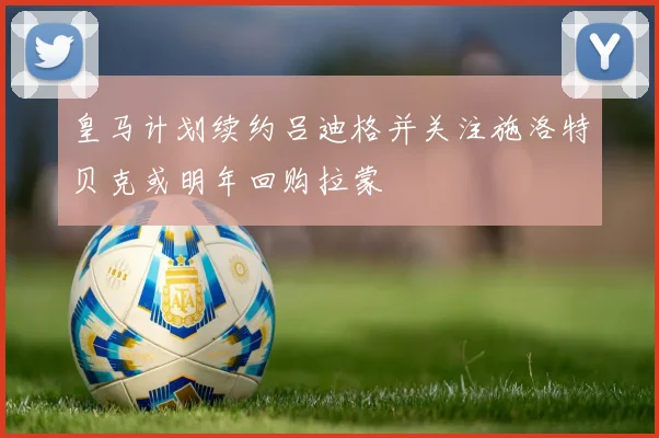皇马计划续约吕迪格并关注施洛特贝克或明年回购拉蒙