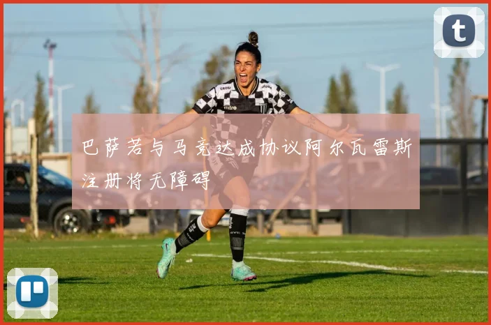 巴萨若与马竞达成协议阿尔瓦雷斯注册将无障碍