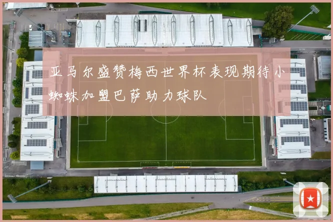亚马尔盛赞梅西世界杯表现期待小蜘蛛加盟巴萨助力球队