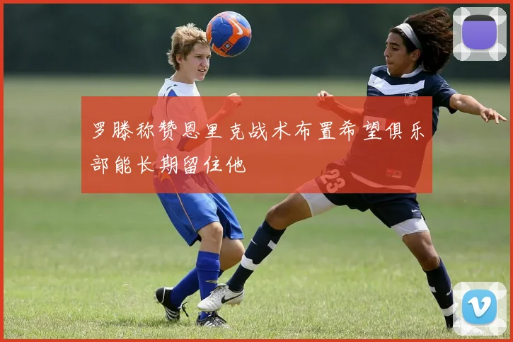 罗滕称赞恩里克战术布置希望俱乐部能长期留住他