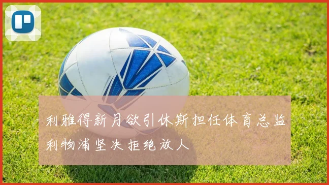 利雅得新月欲引休斯担任体育总监利物浦坚决拒绝放人