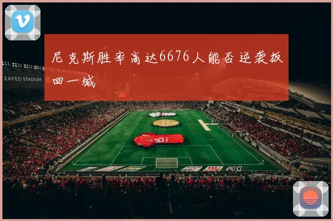 尼克斯胜率高达6676人能否逆袭扳回一城