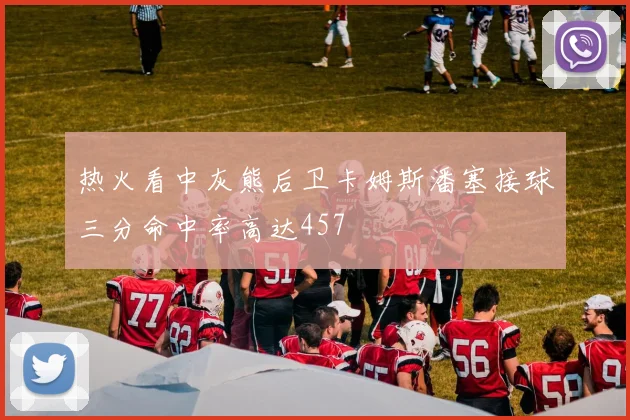 热火看中灰熊后卫卡姆斯潘塞接球三分命中率高达457