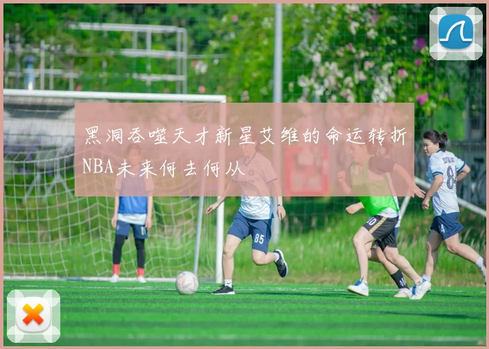 黑洞吞噬天才新星艾维的命运转折NBA未来何去何从