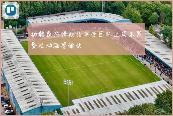 杨瀚森热情款待混音团队上周末聚餐活动温馨愉快