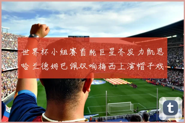 世界杯小组赛首轮巨星齐发力凯恩哈兰德姆巴佩双响梅西上演帽子戏法