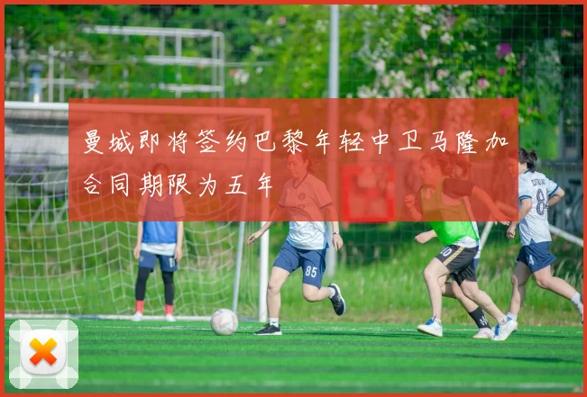 曼城即将签约巴黎年轻中卫马隆加合同期限为五年