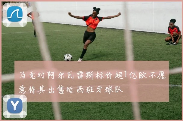 马竞对阿尔瓦雷斯标价超1亿欧不愿意将其出售给西班牙球队