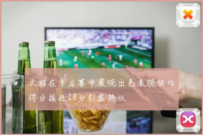 文班在季后赛中展现出色表现场均得分接近28分引发热议